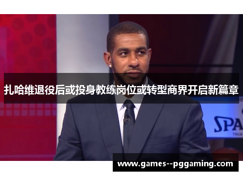 扎哈维退役后或投身教练岗位或转型商界开启新篇章