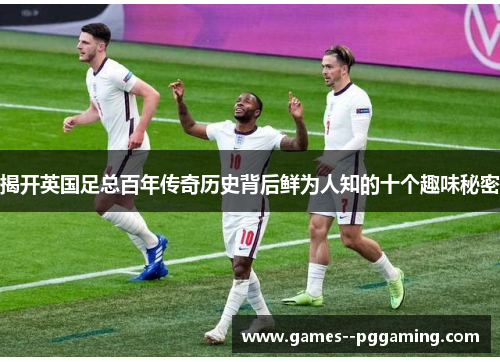 揭开英国足总百年传奇历史背后鲜为人知的十个趣味秘密 揭开英国足总百年传奇历史背后鲜为人知的十个趣味秘密