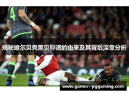 揭秘维尔贝克黑贝称谓的由来及其背后深意分析