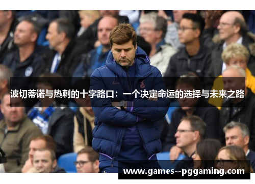 波切蒂诺与热刺的十字路口：一个决定命运的选择与未来之路