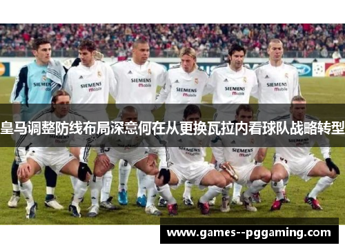皇马调整防线布局深意何在从更换瓦拉内看球队战略转型