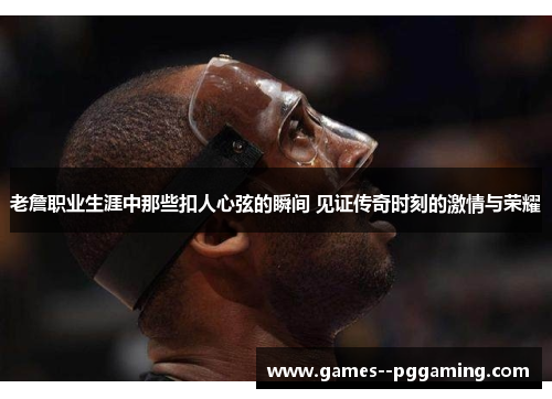 老詹职业生涯中那些扣人心弦的瞬间 见证传奇时刻的激情与荣耀