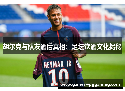 胡尔克与队友酒后真相:足坛饮酒文化揭秘 胡尔克与队友酒后真相:足坛饮酒文化揭秘