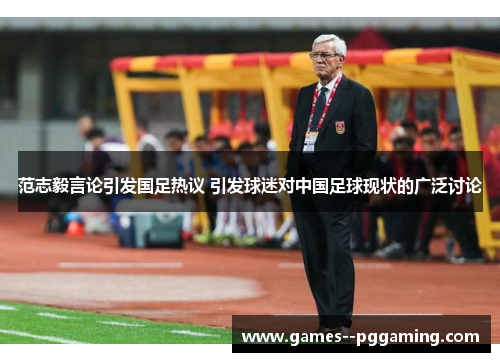 范志毅言论引发国足热议 引发球迷对中国足球现状的广泛讨论 范志毅言论引发国足热议 引发球迷对中国足球现状的广泛讨论