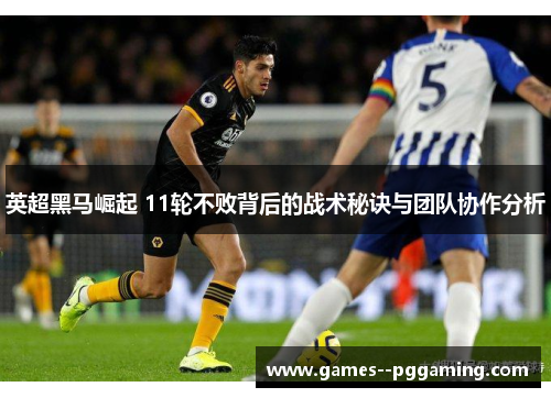 英超黑马崛起 11轮不败背后的战术秘诀与团队协作分析 英超黑马崛起 11轮不败背后的战术秘诀与团队协作分析