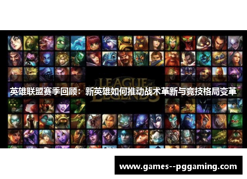 英雄联盟赛季回顾:新英雄如何推动战术革新与竞技格局变革 英雄联盟赛季回顾:新英雄如何推动战术革新与竞技格局变革