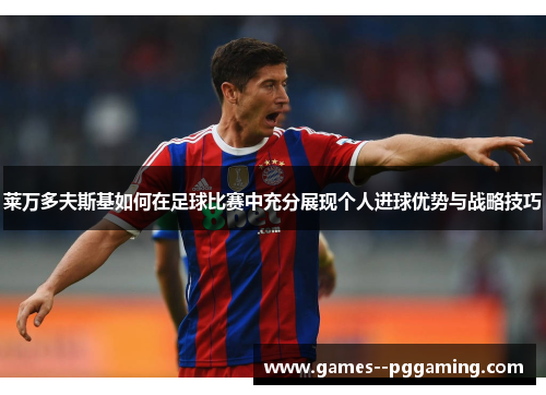 莱万多夫斯基如何在足球比赛中充分展现个人进球优势与战略技巧 莱万多夫斯基如何在足球比赛中充分展现个人进球优势与战略技巧