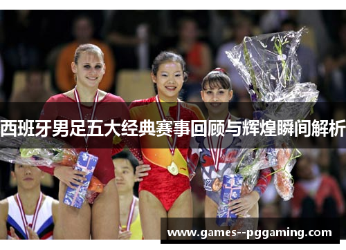 西班牙男足五大经典赛事回顾与辉煌瞬间解析