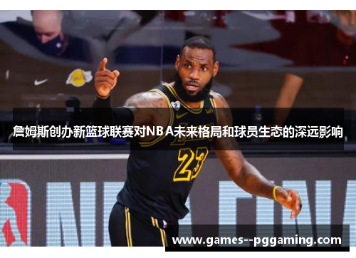 詹姆斯创办新篮球联赛对NBA未来格局和球员生态的深远影响