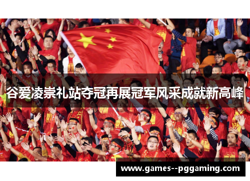 谷爱凌崇礼站夺冠再展冠军风采成就新高峰