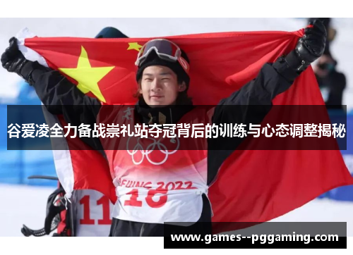 谷爱凌全力备战崇礼站夺冠背后的训练与心态调整揭秘