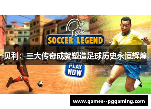 贝利：三大传奇成就塑造足球历史永恒辉煌