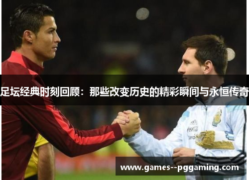 足坛经典时刻回顾:那些改变历史的精彩瞬间与永恒传奇 足坛经典时刻回顾:那些改变历史的精彩瞬间与永恒传奇