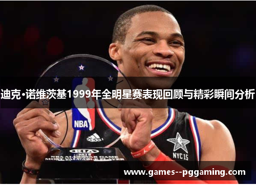 迪克·诺维茨基1999年全明星赛表现回顾与精彩瞬间分析
