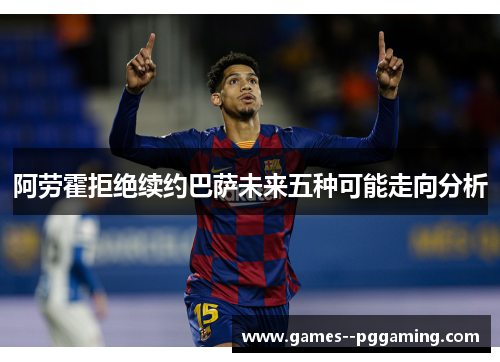 阿劳霍拒绝续约巴萨未来五种可能走向分析