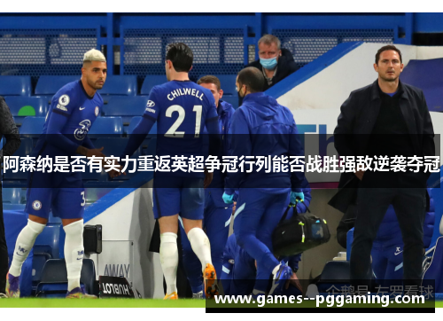 阿森纳是否有实力重返英超争冠行列能否战胜强敌逆袭夺冠