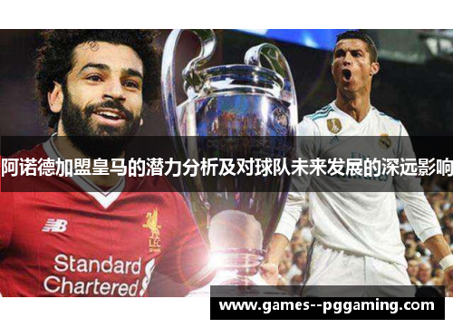 阿诺德加盟皇马的潜力分析及对球队未来发展的深远影响