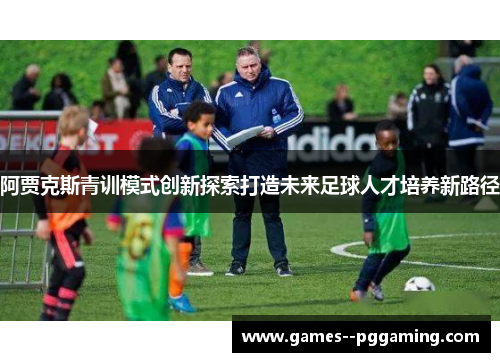阿贾克斯青训模式创新探索打造未来足球人才培养新路径