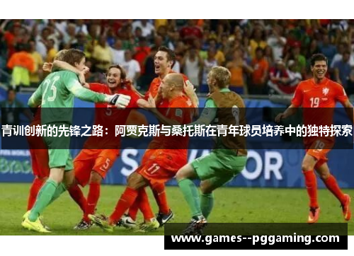 青训创新的先锋之路:阿贾克斯与桑托斯在青年球员培养中的独特探索 青训创新的先锋之路:阿贾克斯与桑托斯在青年球员培养中的独特探索