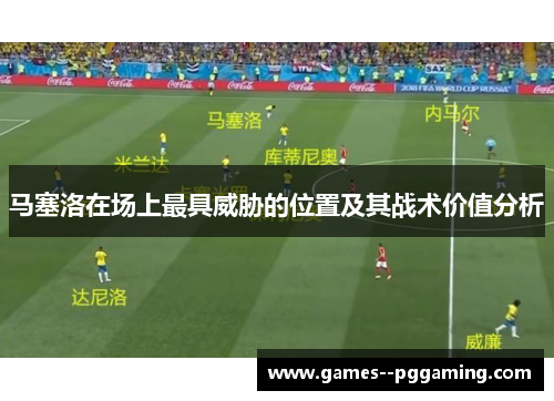 马塞洛在场上最具威胁的位置及其战术价值分析 马塞洛在场上最具威胁的位置及其战术价值分析