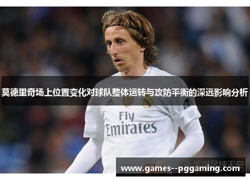 莫德里奇场上位置变化对球队整体运转与攻防平衡的深远影响分析 莫德里奇场上位置变化对球队整体运转与攻防平衡的深远影响分析