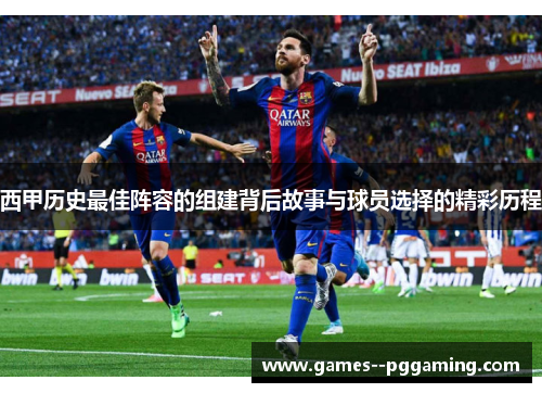 西甲历史最佳阵容的组建背后故事与球员选择的精彩历程 西甲历史最佳阵容的组建背后故事与球员选择的精彩历程