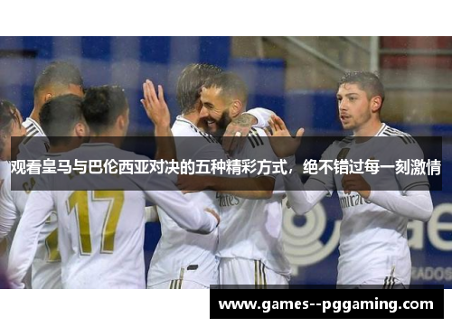观看皇马与巴伦西亚对决的五种精彩方式,绝不错过每一刻激情 观看皇马与巴伦西亚对决的五种精彩方式,绝不错过每一刻激情