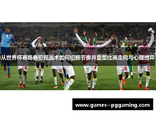 从世界杯赛场看犯规战术如何切断节奏并重塑比赛走向与心理博弈