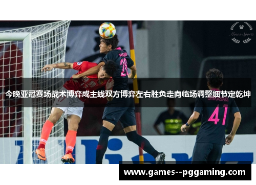 今晚亚冠赛场战术博弈成主线双方博弈左右胜负走向临场调整细节定乾坤 今晚亚冠赛场战术博弈成主线双方博弈左右胜负走向临场调整细节定乾坤