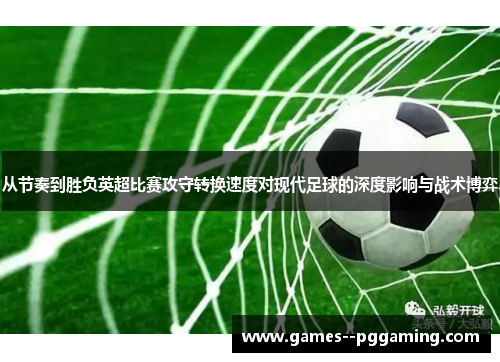 从节奏到胜负英超比赛攻守转换速度对现代足球的深度影响与战术博弈 从节奏到胜负英超比赛攻守转换速度对现代足球的深度影响与战术博弈