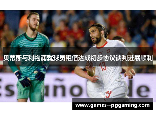 贝蒂斯与利物浦就球员租借达成初步协议谈判进展顺利 贝蒂斯与利物浦就球员租借达成初步协议谈判进展顺利