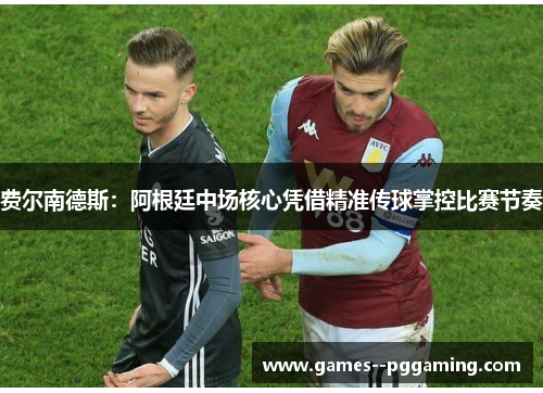 费尔南德斯:阿根廷中场核心凭借精准传球掌控比赛节奏 费尔南德斯:阿根廷中场核心凭借精准传球掌控比赛节奏