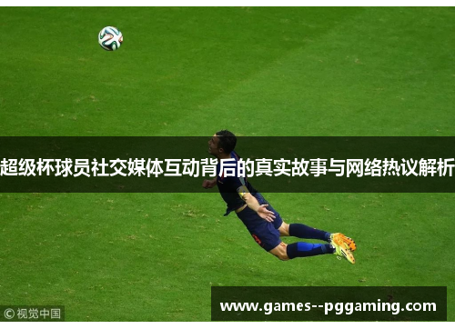 超级杯球员社交媒体互动背后的真实故事与网络热议解析 超级杯球员社交媒体互动背后的真实故事与网络热议解析