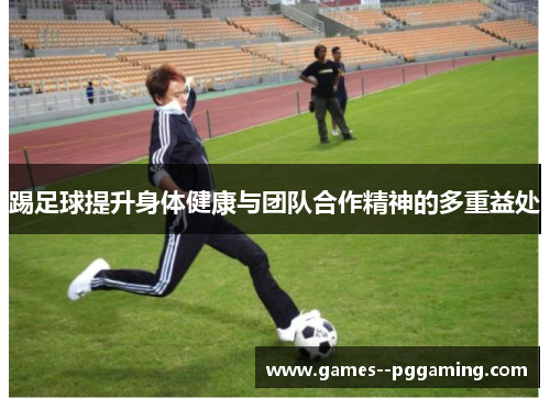 踢足球提升身体健康与团队合作精神的多重益处 踢足球提升身体健康与团队合作精神的多重益处