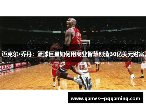 迈克尔·乔丹：篮球巨星如何用商业智慧创造30亿美元财富