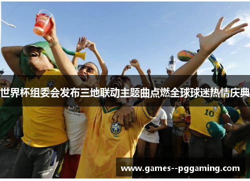 世界杯组委会发布三地联动主题曲点燃全球球迷热情庆典