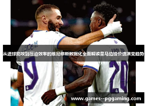 从进球助攻到压迫效率的维尼修斯数据化全面解读皇马边锋价值演变趋势 从进球助攻到压迫效率的维尼修斯数据化全面解读皇马边锋价值演变趋势