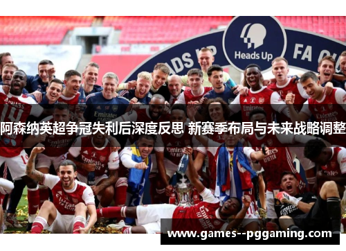 阿森纳英超争冠失利后深度反思 新赛季布局与未来战略调整