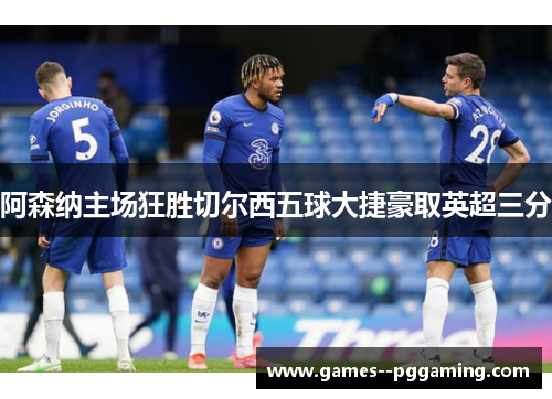 阿森纳主场狂胜切尔西五球大捷豪取英超三分