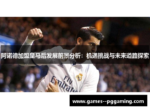 阿诺德加盟皇马后发展前景分析：机遇挑战与未来道路探索