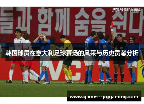 韩国球员在意大利足球赛场的风采与历史贡献分析