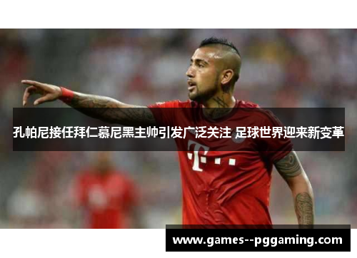 孔帕尼接任拜仁慕尼黑主帅引发广泛关注 足球世界迎来新变革
