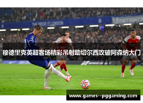 穆德里克英超客场精彩吊射助切尔西攻破阿森纳大门