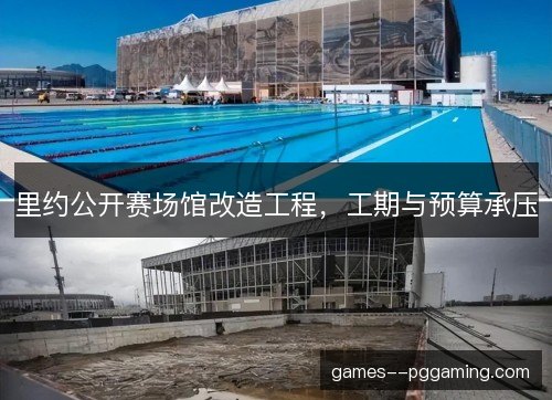 里约公开赛场馆改造工程，工期与预算承压