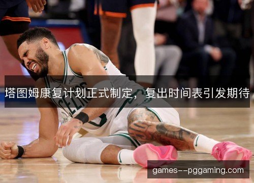 塔图姆康复计划正式制定，复出时间表引发期待