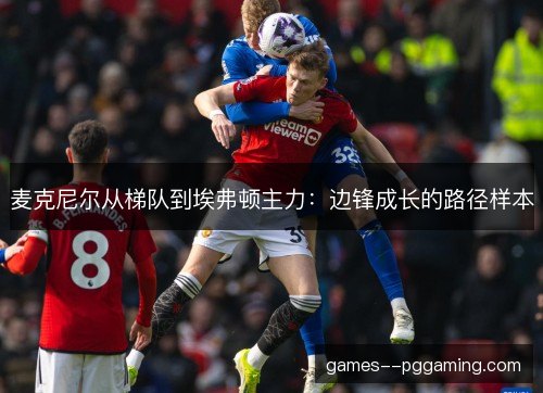 麦克尼尔从梯队到埃弗顿主力:边锋成长的路径样本 麦克尼尔从梯队到埃弗顿主力:边锋成长的路径样本